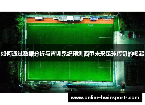 如何通过数据分析与青训系统预测西甲未来足球传奇的崛起