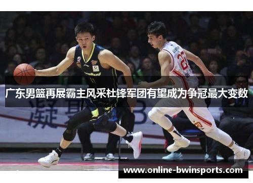 广东男篮再展霸主风采杜锋军团有望成为争冠最大变数