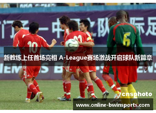 新教练上任首场亮相 A-League赛场激战开启球队新篇章