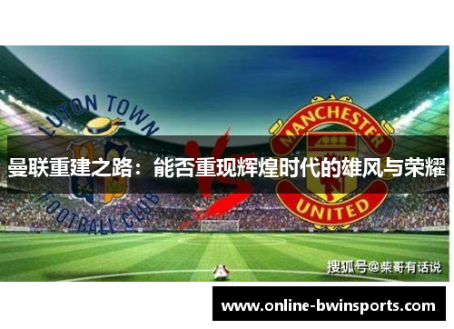 曼联重建之路：能否重现辉煌时代的雄风与荣耀