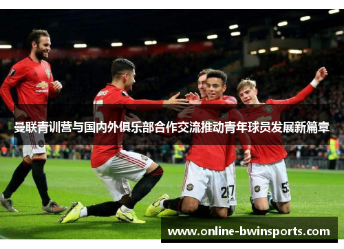 曼联青训营与国内外俱乐部合作交流推动青年球员发展新篇章