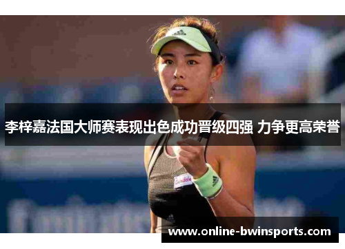 李梓嘉法国大师赛表现出色成功晋级四强 力争更高荣誉