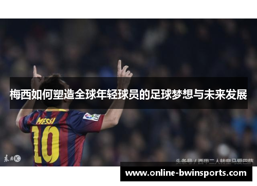 梅西如何塑造全球年轻球员的足球梦想与未来发展