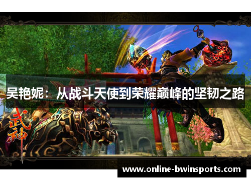 吴艳妮：从战斗天使到荣耀巅峰的坚韧之路