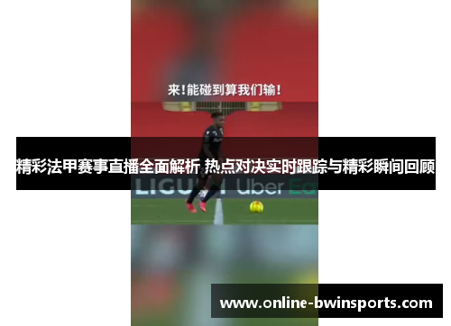 精彩法甲赛事直播全面解析 热点对决实时跟踪与精彩瞬间回顾