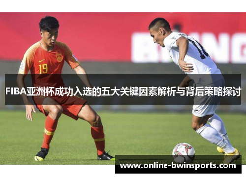 FIBA亚洲杯成功入选的五大关键因素解析与背后策略探讨
