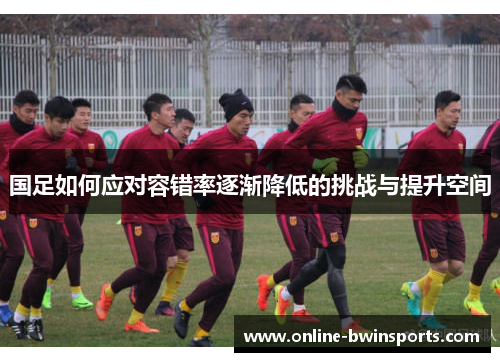 国足如何应对容错率逐渐降低的挑战与提升空间