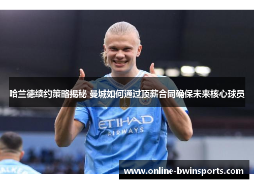 哈兰德续约策略揭秘 曼城如何通过顶薪合同确保未来核心球员