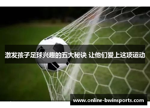 激发孩子足球兴趣的五大秘诀 让他们爱上这项运动