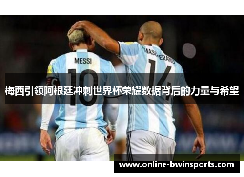 梅西引领阿根廷冲刺世界杯荣耀数据背后的力量与希望