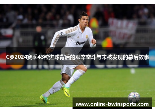 C罗2024赛季43粒进球背后的艰辛奋斗与未被发现的幕后故事
