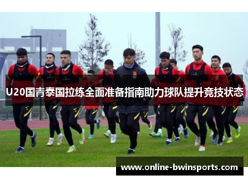 U20国青泰国拉练全面准备指南助力球队提升竞技状态
