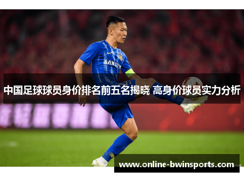 中国足球球员身价排名前五名揭晓 高身价球员实力分析