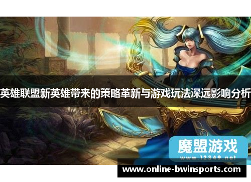英雄联盟新英雄带来的策略革新与游戏玩法深远影响分析