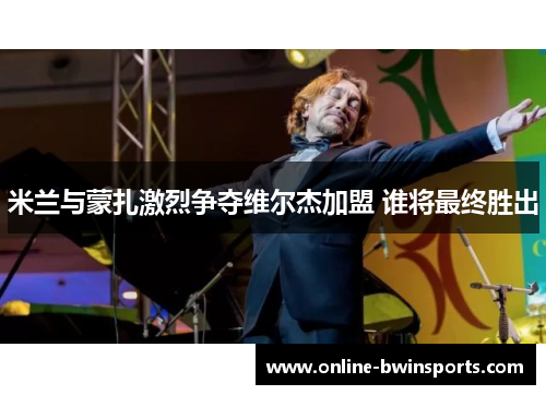 米兰与蒙扎激烈争夺维尔杰加盟 谁将最终胜出
