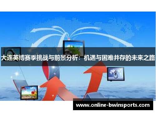 大连英博赛季挑战与前景分析：机遇与困难并存的未来之路