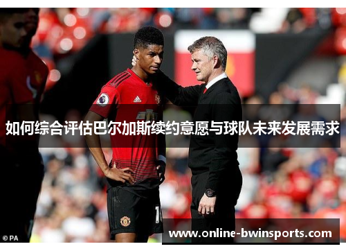 如何综合评估巴尔加斯续约意愿与球队未来发展需求