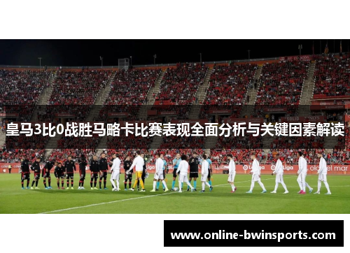 皇马3比0战胜马略卡比赛表现全面分析与关键因素解读