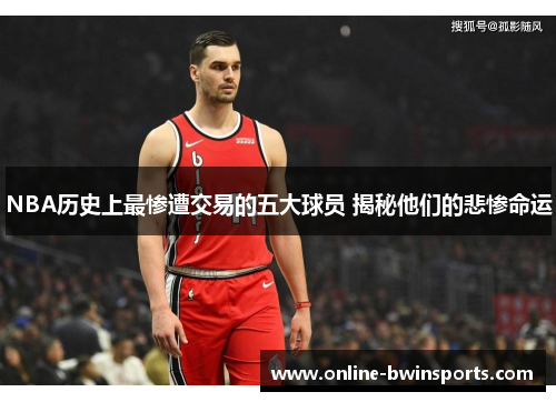 NBA历史上最惨遭交易的五大球员 揭秘他们的悲惨命运