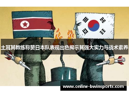 土耳其教练称赞日本队表现出色揭示其强大实力与战术素养