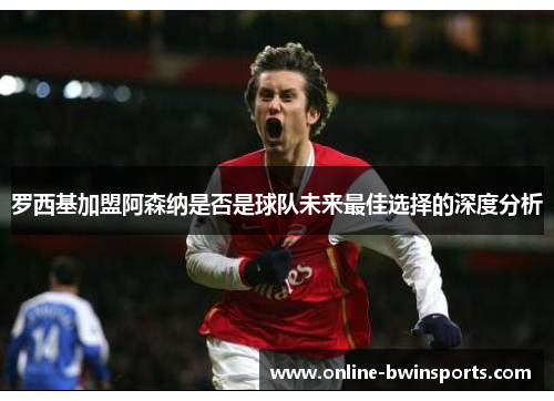 罗西基加盟阿森纳是否是球队未来最佳选择的深度分析