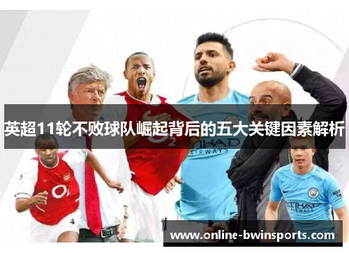英超11轮不败球队崛起背后的五大关键因素解析