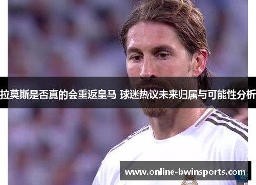 拉莫斯是否真的会重返皇马 球迷热议未来归属与可能性分析