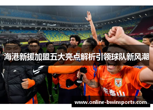 海港新援加盟五大亮点解析引领球队新风潮