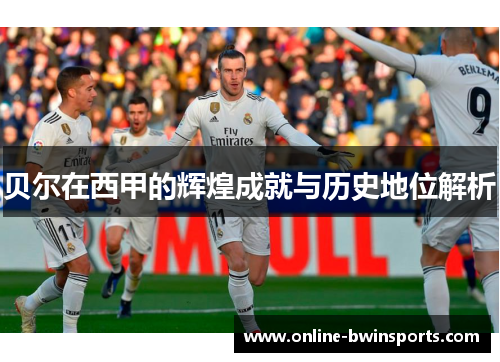 贝尔在西甲的辉煌成就与历史地位解析