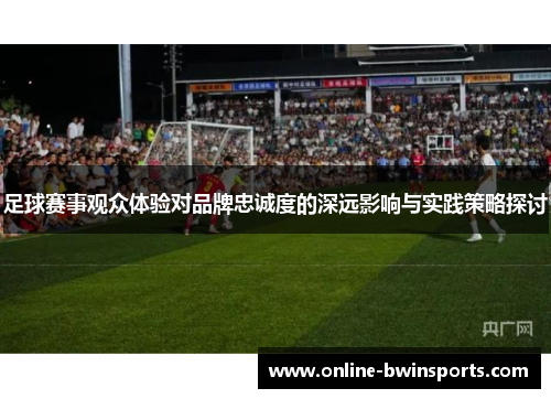 足球赛事观众体验对品牌忠诚度的深远影响与实践策略探讨