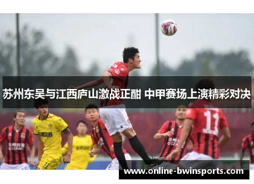 苏州东吴与江西庐山激战正酣 中甲赛场上演精彩对决