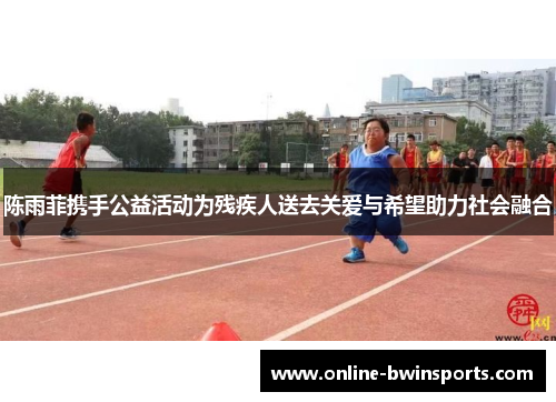 陈雨菲携手公益活动为残疾人送去关爱与希望助力社会融合