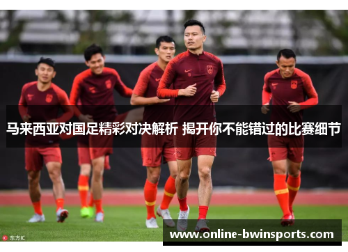马来西亚对国足精彩对决解析 揭开你不能错过的比赛细节
