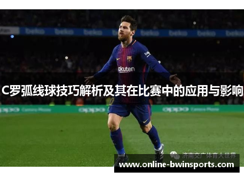 C罗弧线球技巧解析及其在比赛中的应用与影响