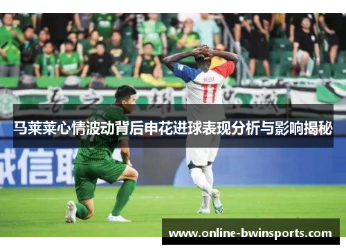 马莱莱心情波动背后申花进球表现分析与影响揭秘
