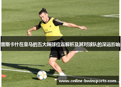 普斯卡什在皇马的五大踢球位置解析及其对球队的深远影响