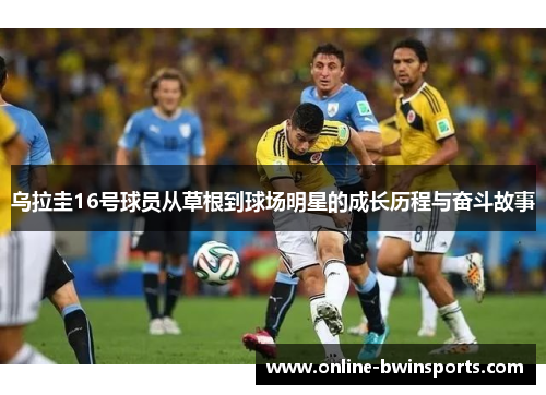 乌拉圭16号球员从草根到球场明星的成长历程与奋斗故事