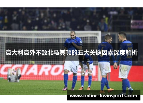 意大利意外不敌北马其顿的五大关键因素深度解析